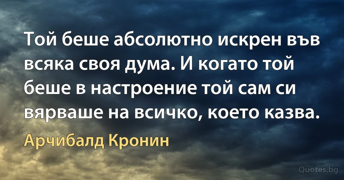 Той беше абсолютно искрен във всяка своя дума. И когато той беше в настроение той сам си вярваше на всичко, което казва. (Арчибалд Кронин)