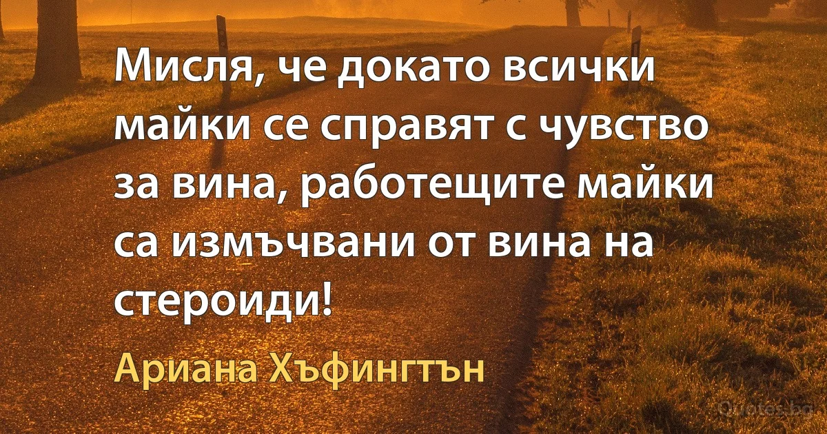 Мисля, че докато всички майки се справят с чувство за вина, работещите майки са измъчвани от вина на стероиди! (Ариана Хъфингтън)