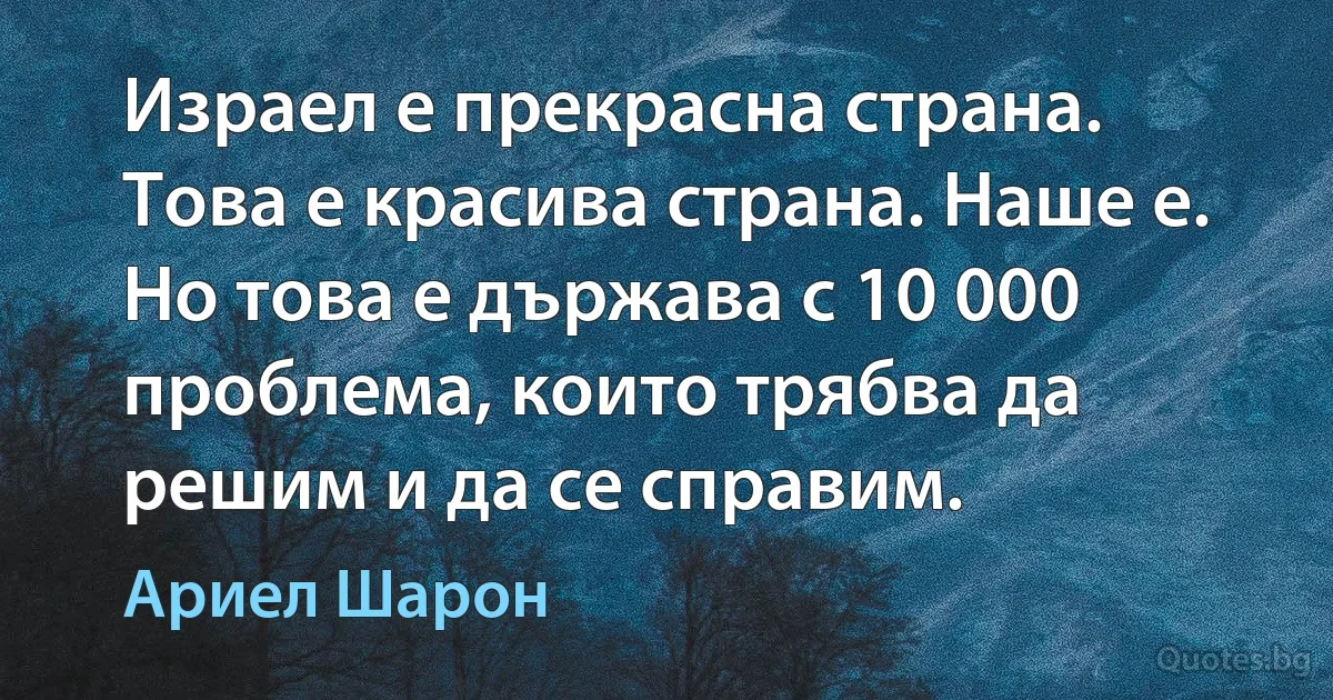 Израел е прекрасна страна. Това е красива страна. Наше е. Но това е държава с 10 000 проблема, които трябва да решим и да се справим. (Ариел Шарон)