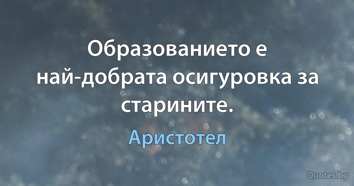 Образованието е най-добрата осигуровка за старините. (Аристотел)