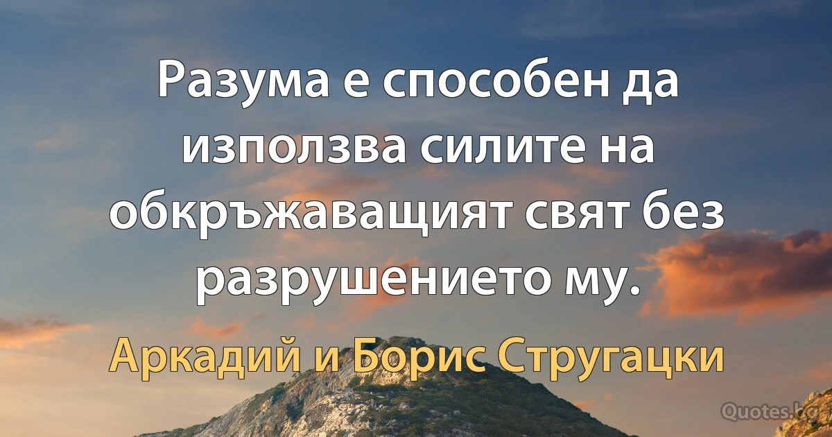 Разума е способен да използва силите на обкръжаващият свят без разрушението му. (Аркадий и Борис Стругацки)