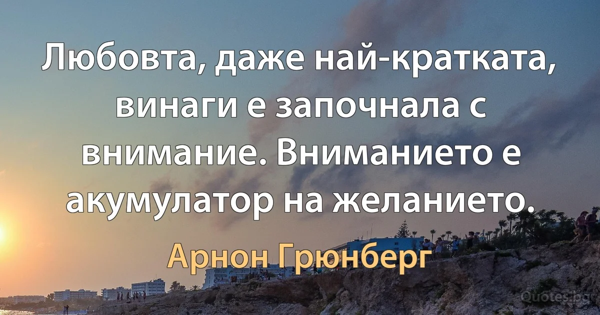 Любовта, даже най-кратката, винаги е започнала с внимание. Вниманието е акумулатор на желанието. (Арнон Грюнберг)