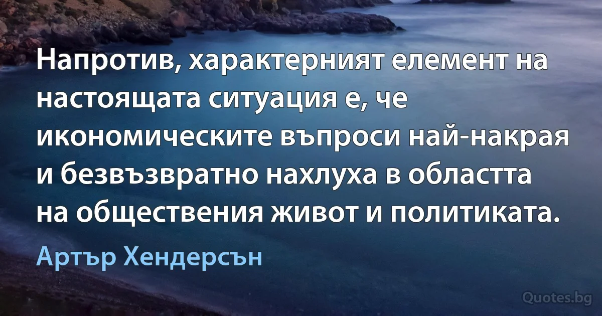 Напротив, характерният елемент на настоящата ситуация е, че икономическите въпроси най-накрая и безвъзвратно нахлуха в областта на обществения живот и политиката. (Артър Хендерсън)