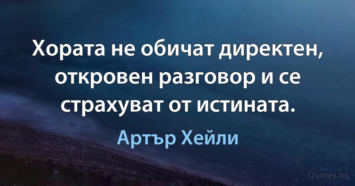 Хората не обичат директен, откровен разговор и се страхуват от истината. (Артър Хейли)