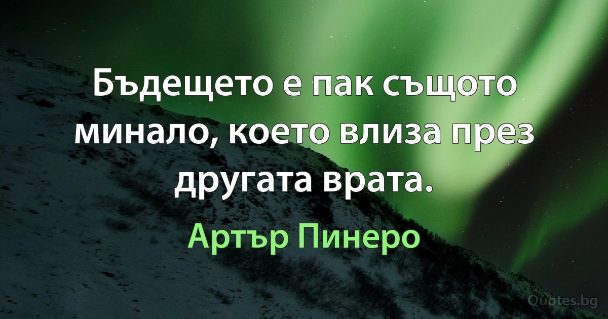 Бъдещето е пак същото минало, което влиза през другата врата. (Артър Пинеро)