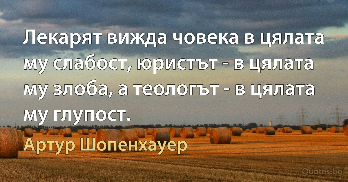 Лекарят вижда човека в цялата му слабост, юристът - в цялата му злоба, а теологът - в цялата му глупост. (Артур Шопенхауер)