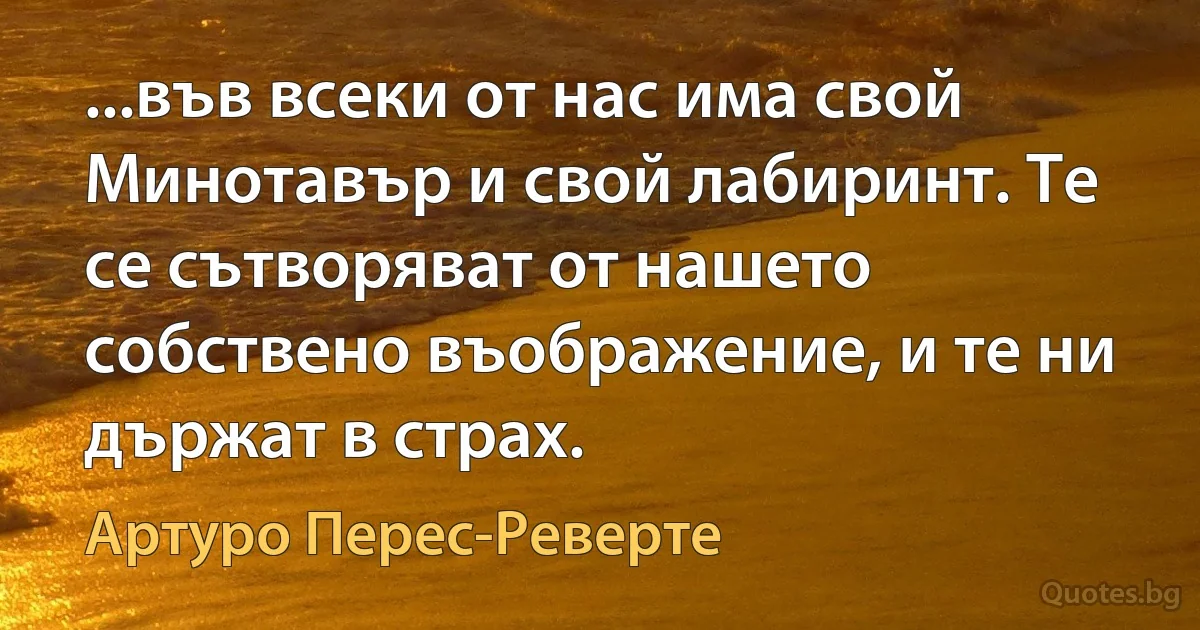 ...във всеки от нас има свой Минотавър и свой лабиринт. Те се сътворяват от нашето собствено въображение, и те ни държат в страх. (Артуро Перес-Реверте)