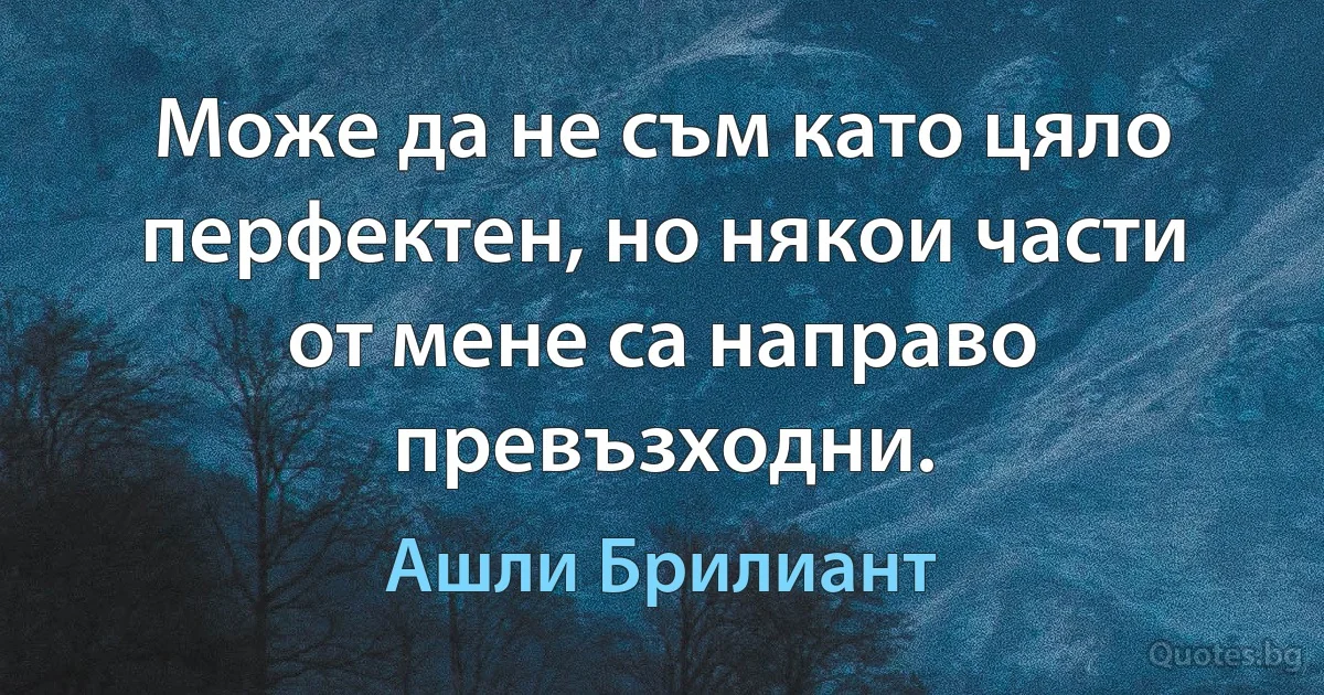 Може да не съм като цяло перфектен, но някои части от мене са направо превъзходни. (Ашли Брилиант)