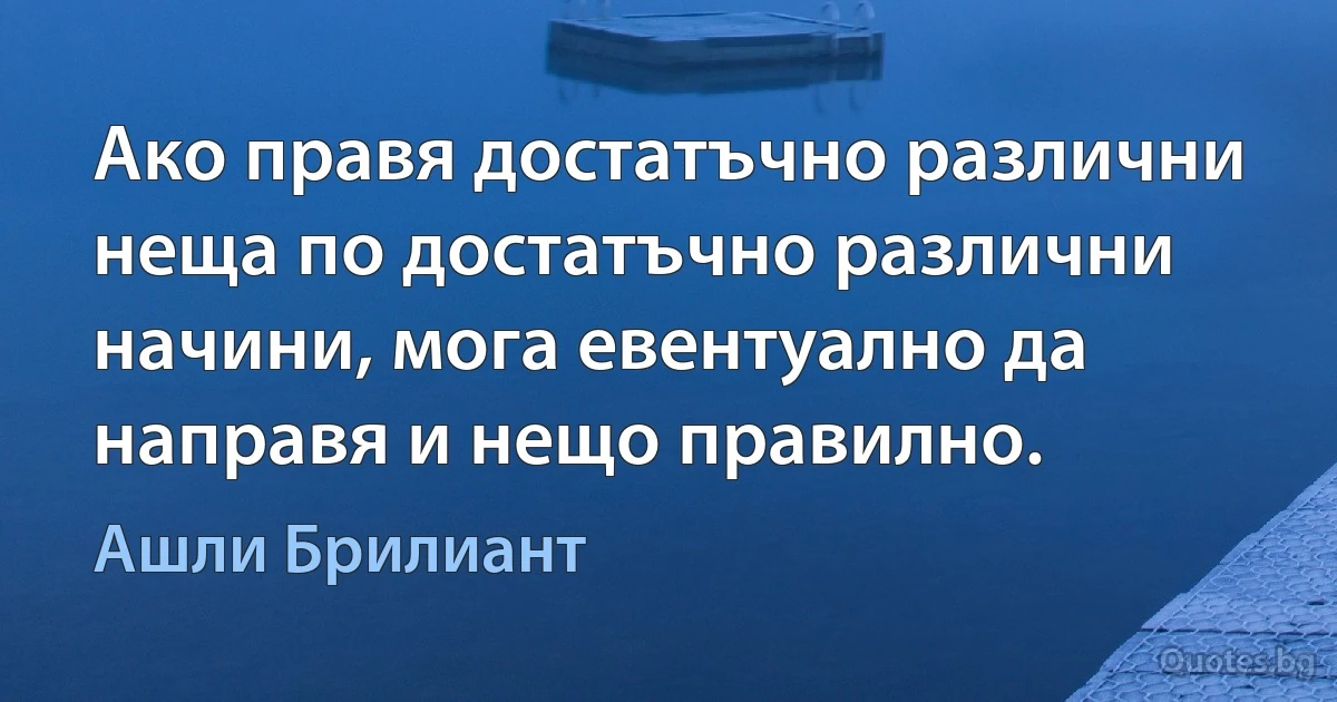 Ако правя достатъчно различни неща по достатъчно различни начини, мога евентуално да направя и нещо правилно. (Ашли Брилиант)