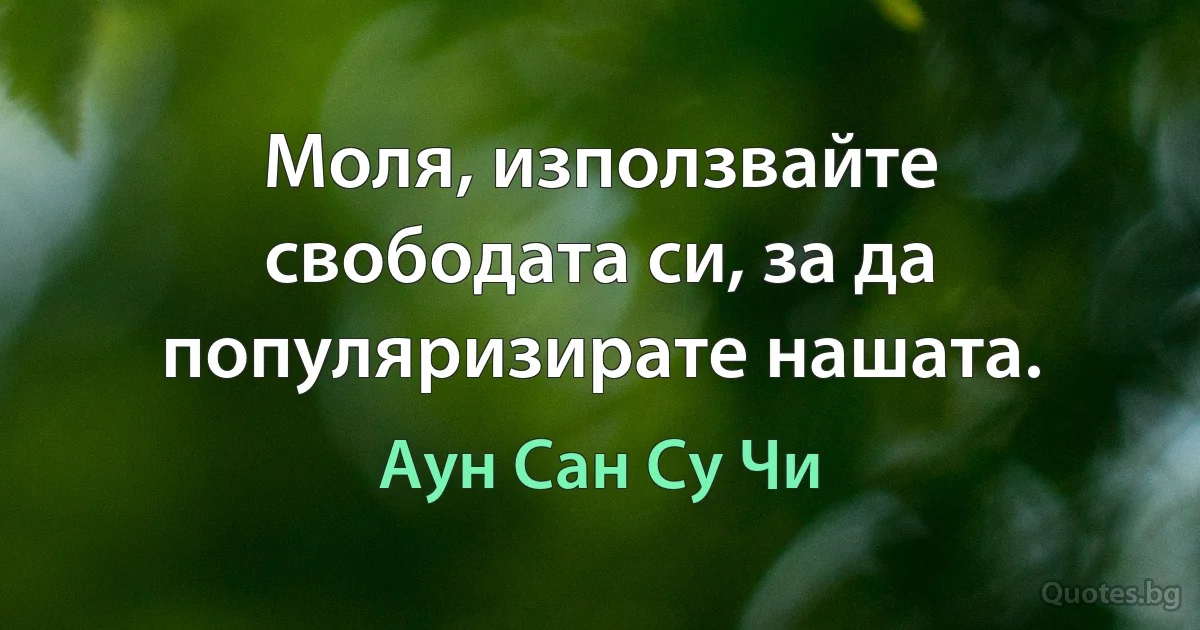 Моля, използвайте свободата си, за да популяризирате нашата. (Аун Сан Су Чи)