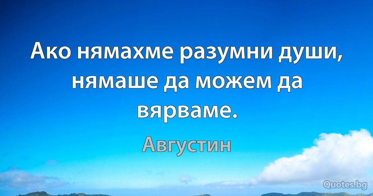 Ако нямахме разумни души, нямаше да можем да вярваме. (Августин)