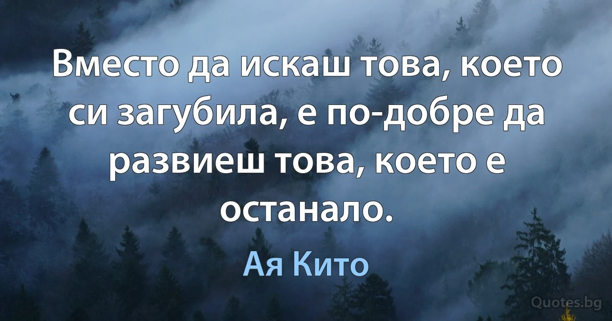 Вместо да искаш това, което си загубила, е по-добре да развиеш това, което е останало. (Ая Кито)