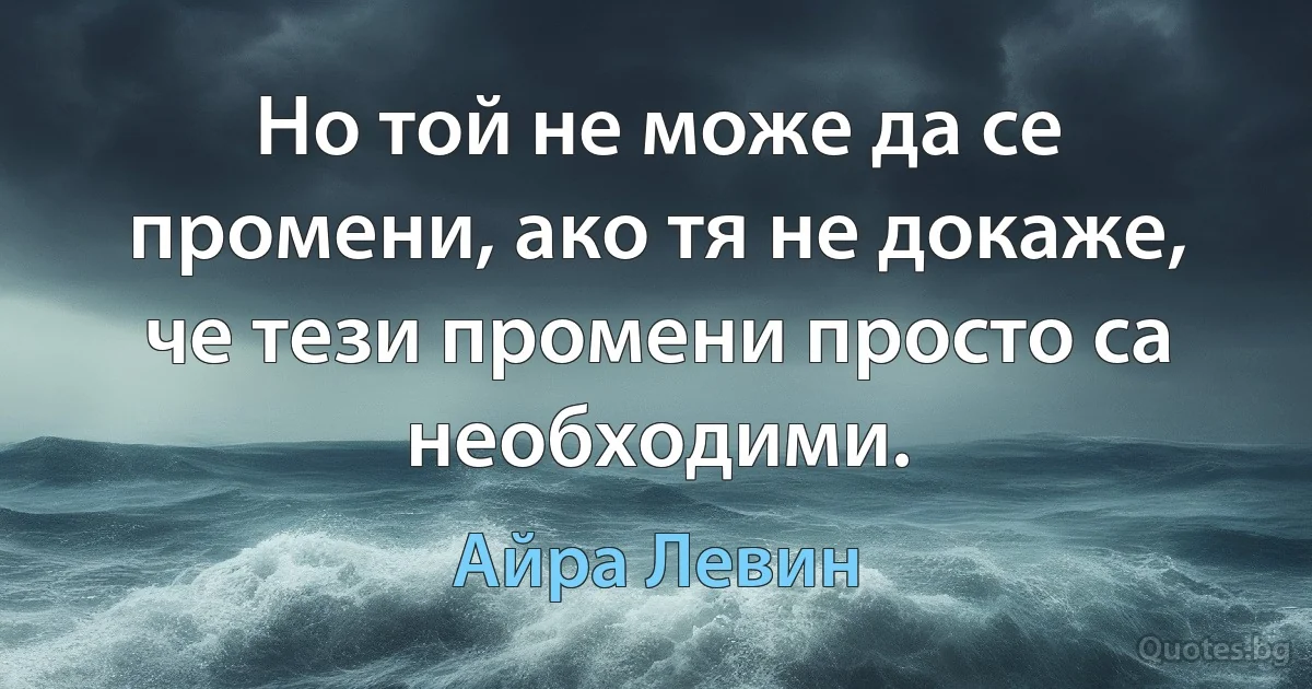 Но той не може да се промени, ако тя не докаже, че тези промени просто са необходими. (Айра Левин)