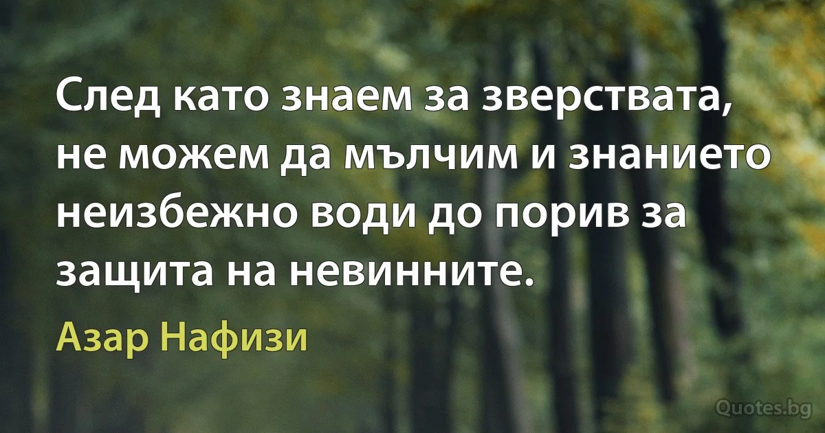 След като знаем за зверствата, не можем да мълчим и знанието неизбежно води до порив за защита на невинните. (Азар Нафизи)