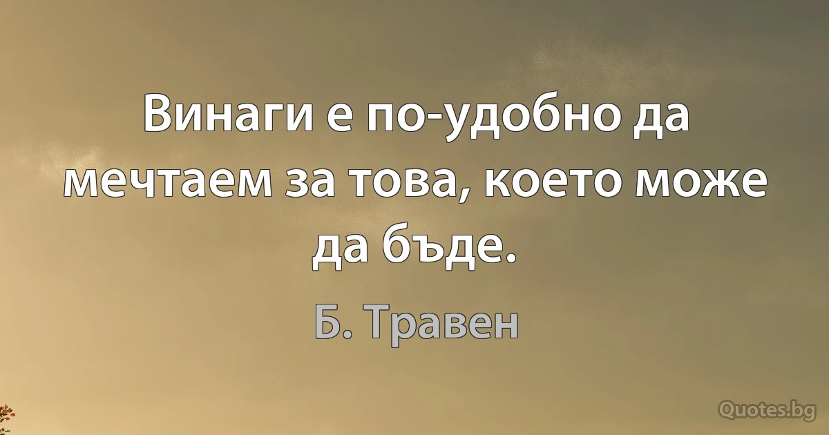 Винаги е по-удобно да мечтаем за това, което може да бъде. (Б. Травен)