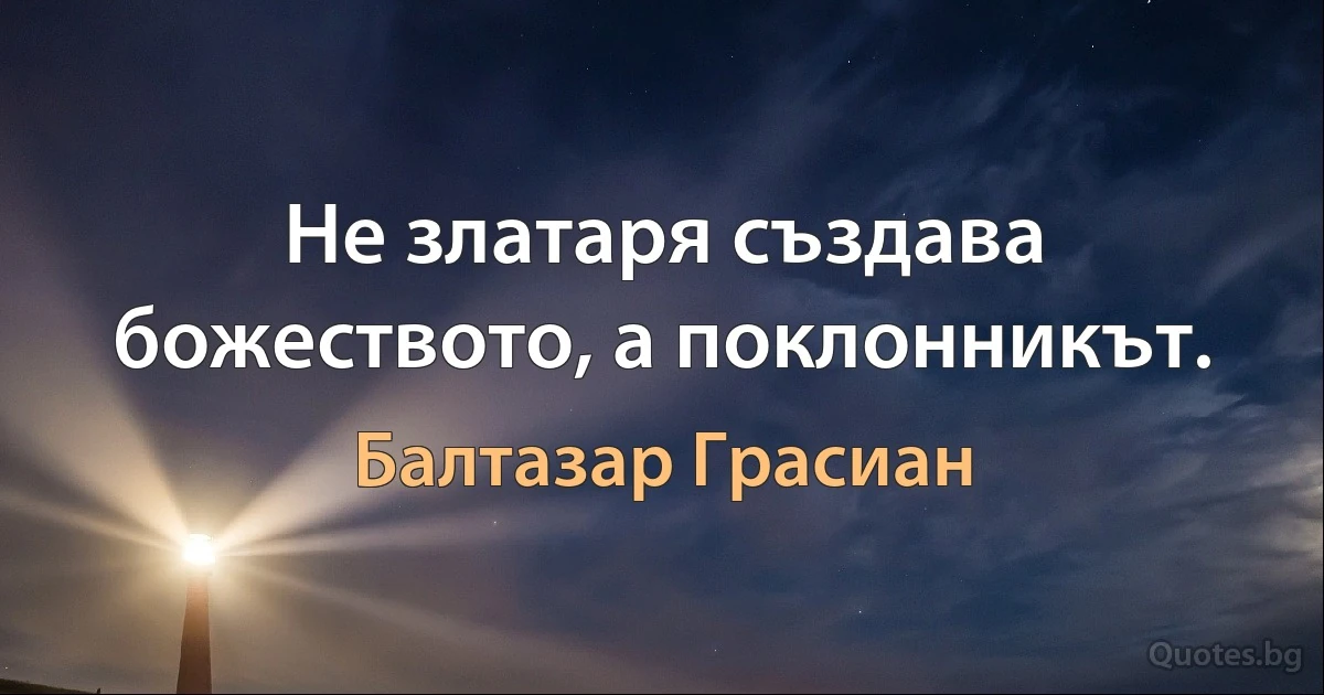 Не златаря създава божеството, а поклонникът. (Балтазар Грасиан)