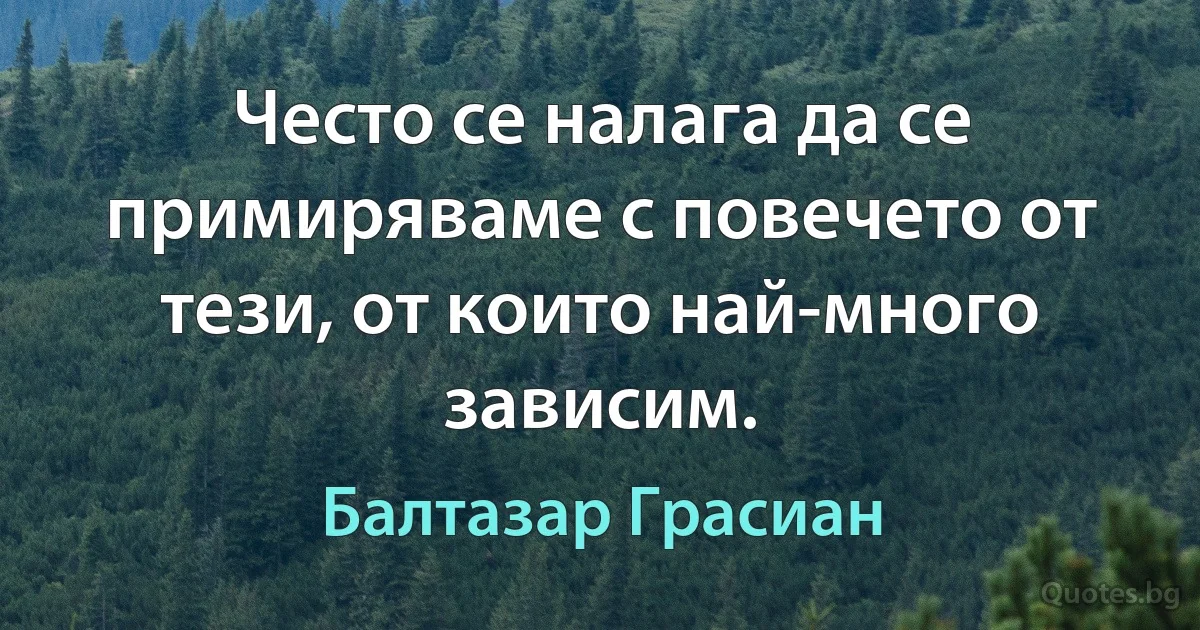 Често се налага да се примиряваме с повечето от тези, от които най-много зависим. (Балтазар Грасиан)