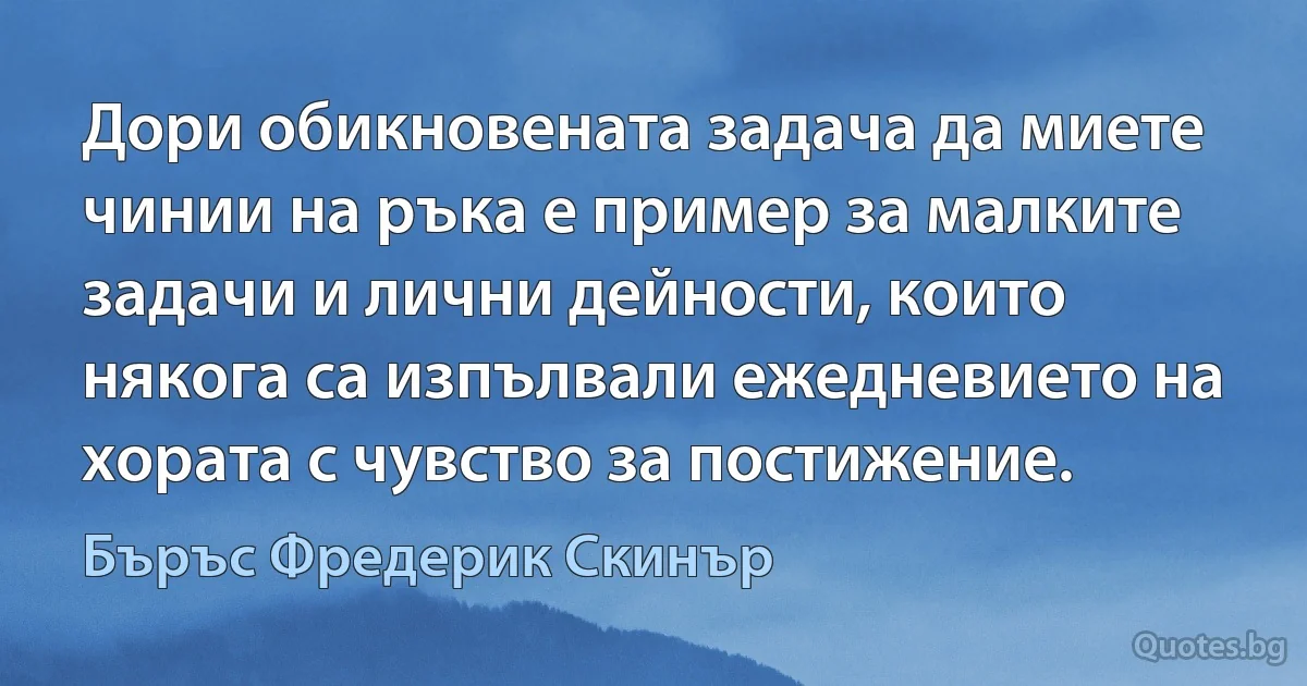 Дори обикновената задача да миете чинии на ръка е пример за малките задачи и лични дейности, които някога са изпълвали ежедневието на хората с чувство за постижение. (Бъръс Фредерик Скинър)