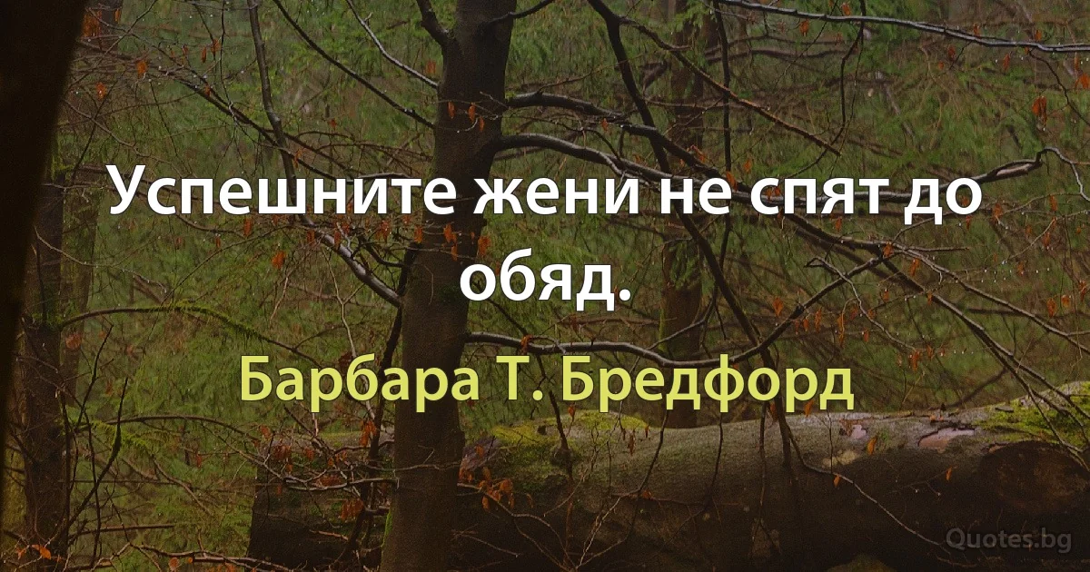 Успешните жени не спят до обяд. (Барбара Т. Бредфорд)