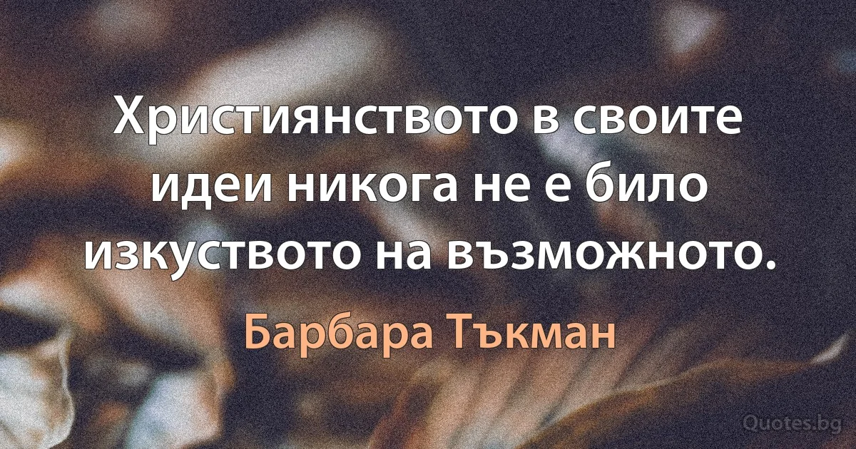 Християнството в своите идеи никога не е било изкуството на възможното. (Барбара Тъкман)