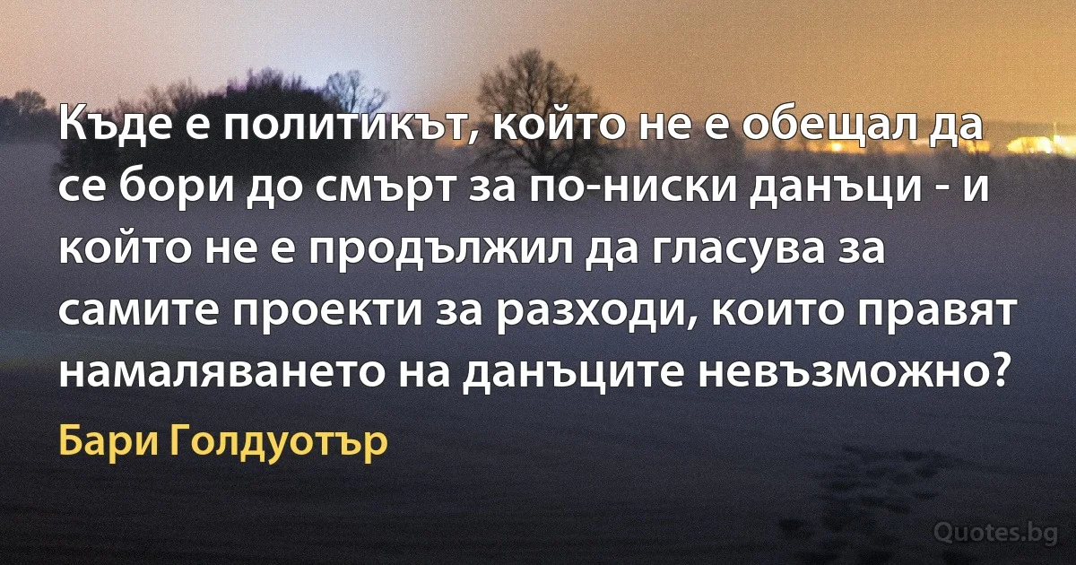 Къде е политикът, който не е обещал да се бори до смърт за по-ниски данъци - и който не е продължил да гласува за самите проекти за разходи, които правят намаляването на данъците невъзможно? (Бари Голдуотър)