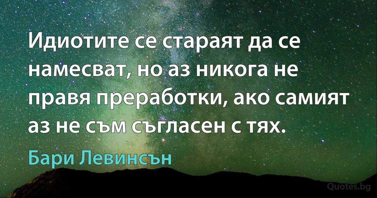 Идиотите се стараят да се намесват, но аз никога не правя преработки, ако самият аз не съм съгласен с тях. (Бари Левинсън)