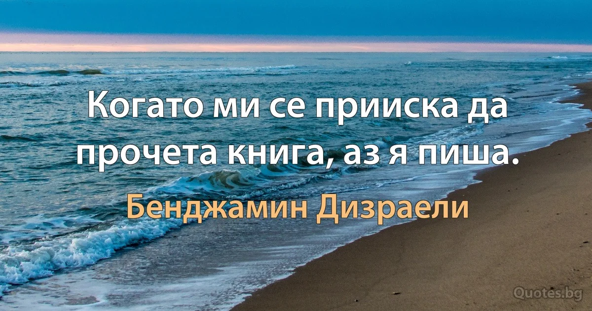 Когато ми се прииска да прочета книга, аз я пиша. (Бенджамин Дизраели)