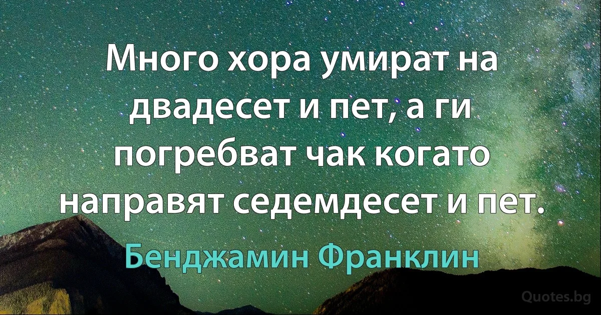 Много хора умират на двадесет и пет, а ги погребват чак когато направят седемдесет и пет. (Бенджамин Франклин)