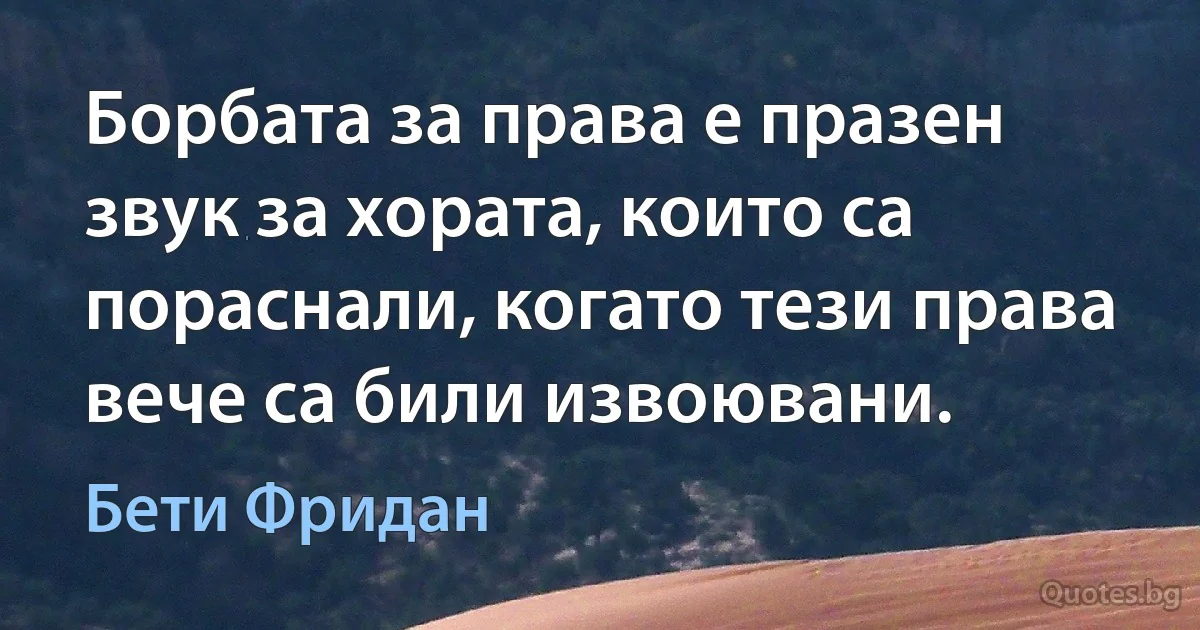 Борбата за права е празен звук за хората, които са пораснали, когато тези права вече са били извоювани. (Бети Фридан)