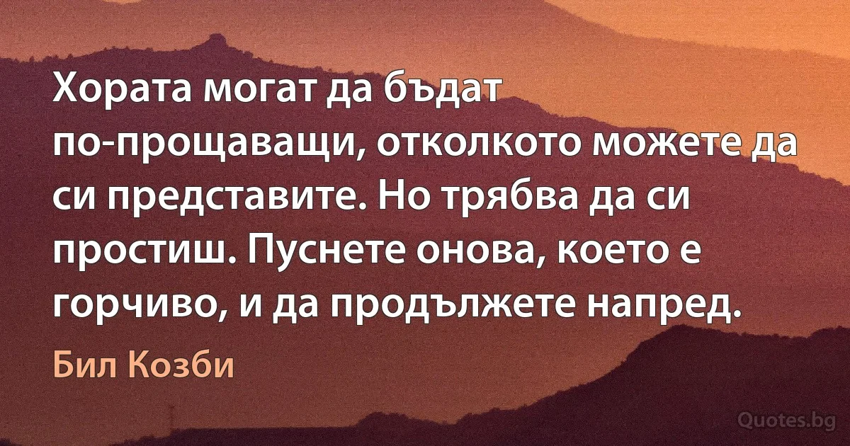 Хората могат да бъдат по-прощаващи, отколкото можете да си представите. Но трябва да си простиш. Пуснете онова, което е горчиво, и да продължете напред. (Бил Козби)