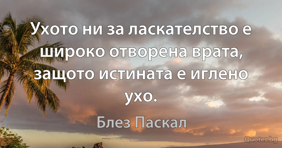 Ухото ни за ласкателство е широко отворена врата, защото истината е иглено ухо. (Блез Паскал)