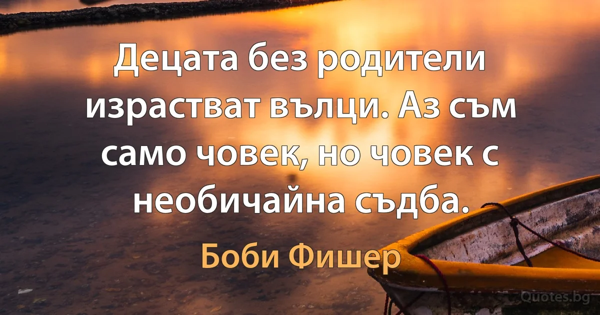 Децата без родители израстват вълци. Аз съм само човек, но човек с необичайна съдба. (Боби Фишер)