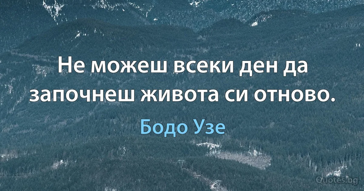 Не можеш всеки ден да започнеш живота си отново. (Бодо Узе)