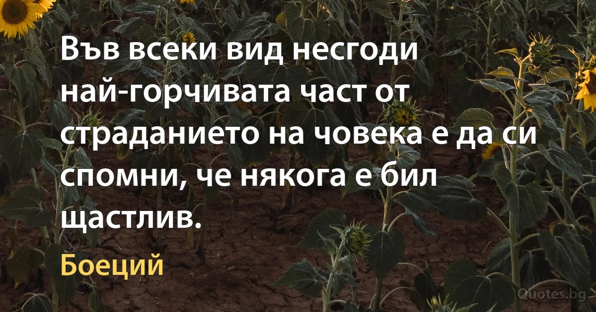 Във всеки вид несгоди най-горчивата част от страданието на човека е да си спомни, че някога е бил щастлив. (Боеций)