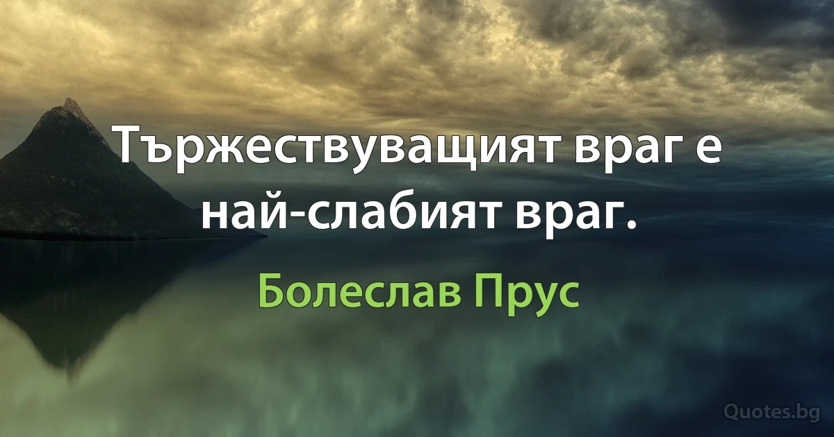 Тържествуващият враг е най-слабият враг. (Болеслав Прус)