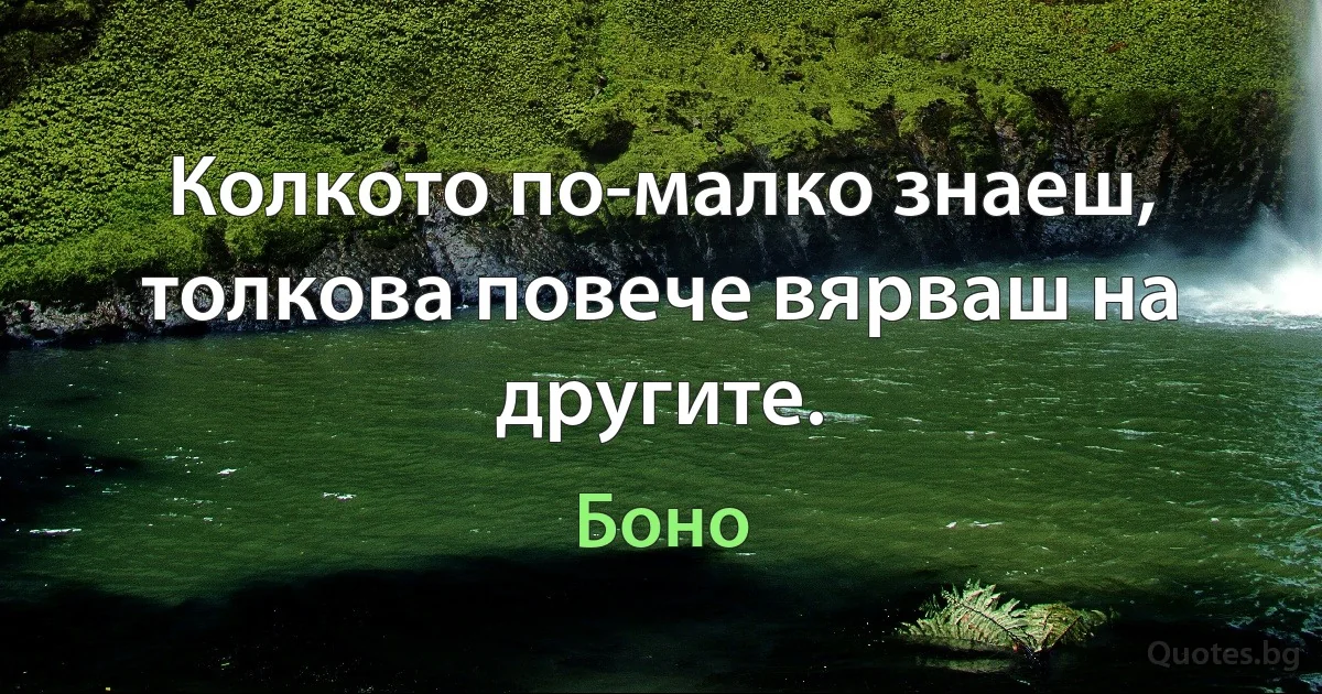 Колкото по-малко знаеш, толкова повече вярваш на другите. (Боно)