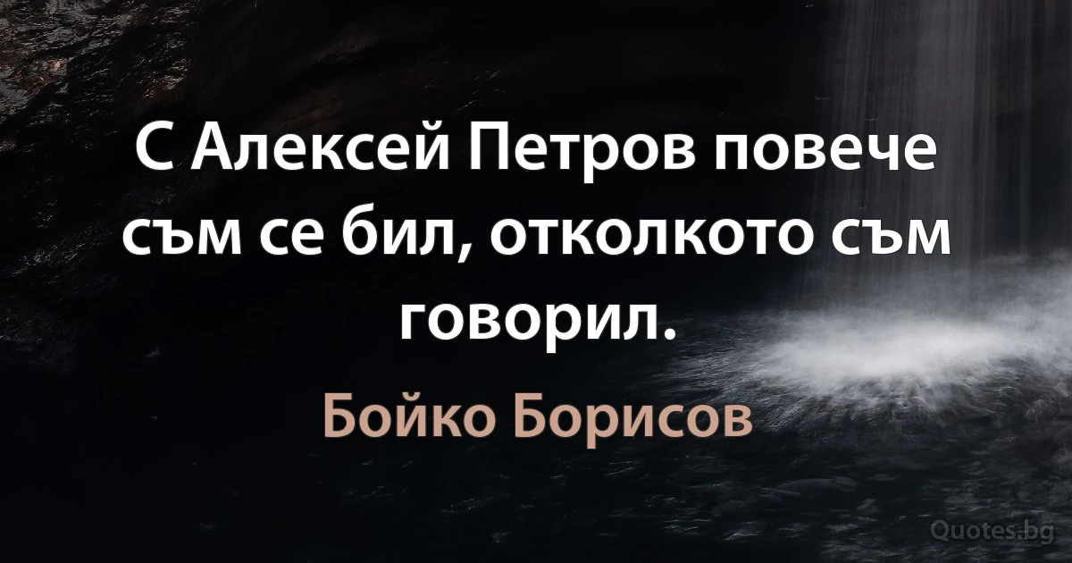 С Алексей Петров повече съм се бил, отколкото съм говорил. (Бойко Борисов)