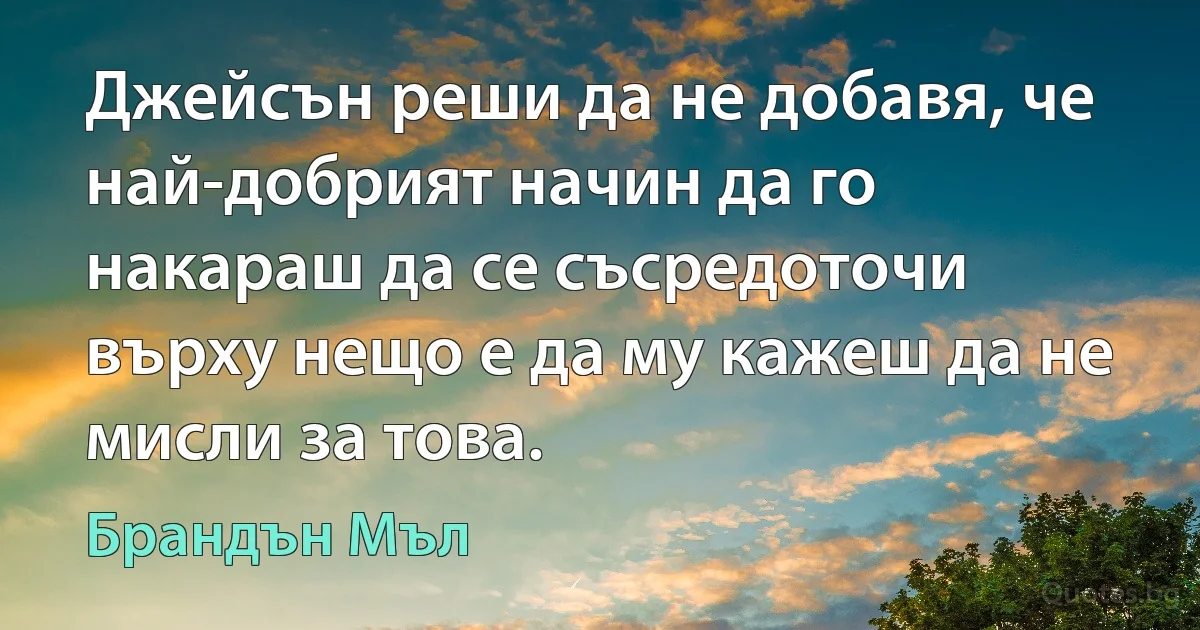 Джейсън реши да не добавя, че най-добрият начин да го накараш да се съсредоточи върху нещо е да му кажеш да не мисли за това. (Брандън Мъл)