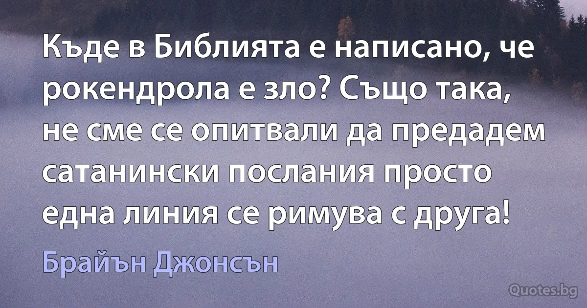 Къде в Библията е написано, че рокендрола е зло? Също така, не сме се опитвали да предадем сатанински послания просто една линия се римува с друга! (Брайън Джонсън)