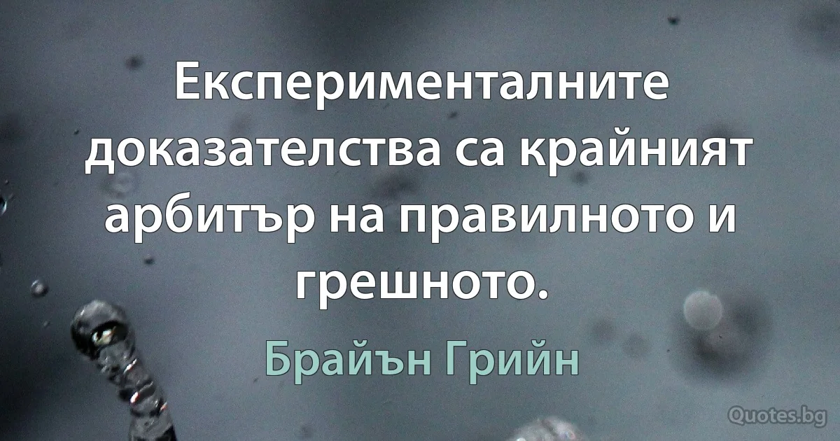 Експерименталните доказателства са крайният арбитър на правилното и грешното. (Брайън Грийн)