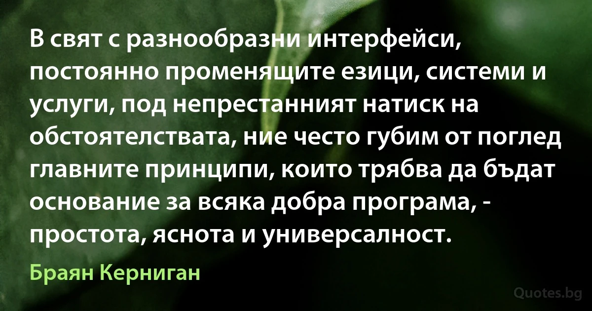 В свят с разнообразни интерфейси, постоянно променящите езици, системи и услуги, под непрестанният натиск на обстоятелствата, ние често губим от поглед главните принципи, които трябва да бъдат основание за всяка добра програма, - простота, яснота и универсалност. (Браян Керниган)