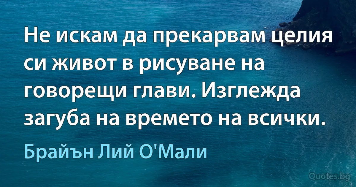 Не искам да прекарвам целия си живот в рисуване на говорещи глави. Изглежда загуба на времето на всички. (Брайън Лий О'Мали)