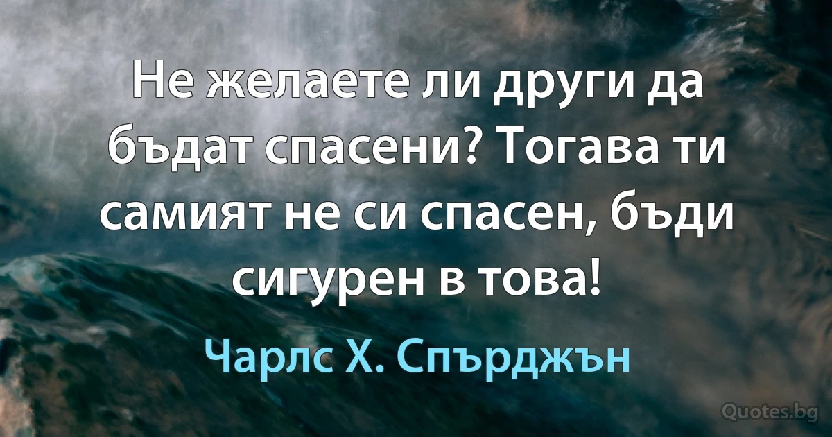 Не желаете ли други да бъдат спасени? Тогава ти самият не си спасен, бъди сигурен в това! (Чарлс Х. Спърджън)