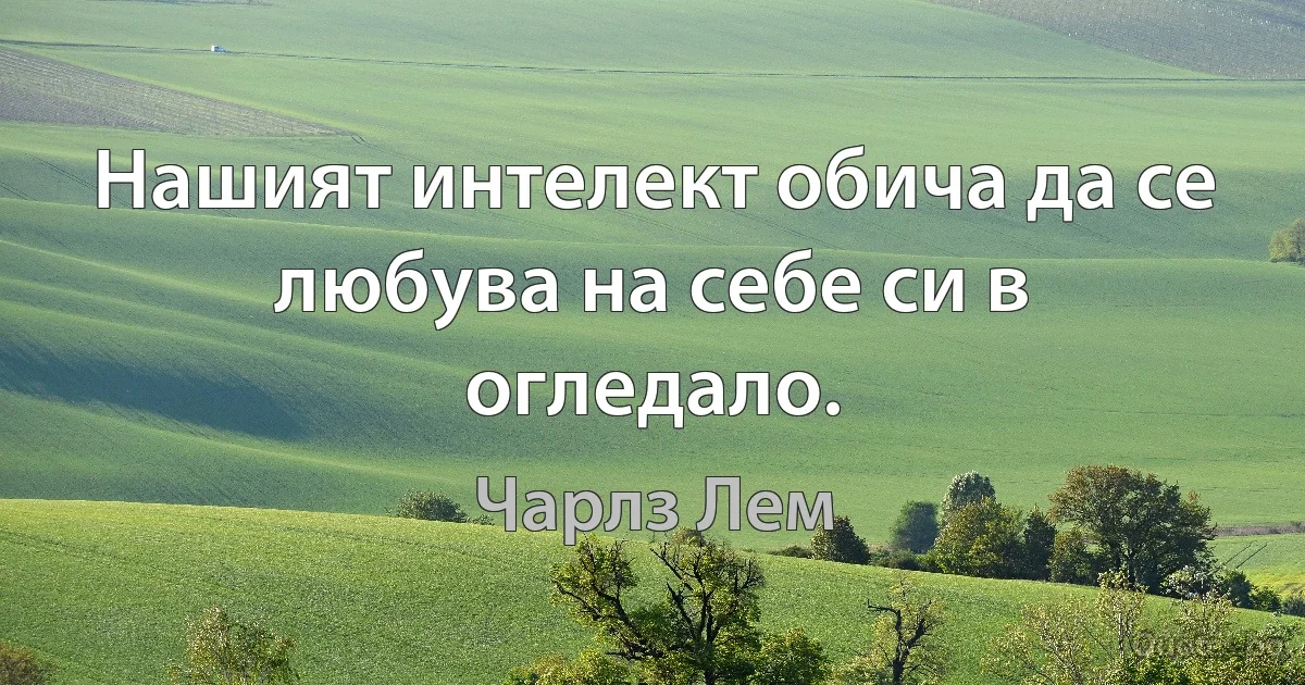 Нашият интелект обича да се любува на себе си в огледало. (Чарлз Лем)