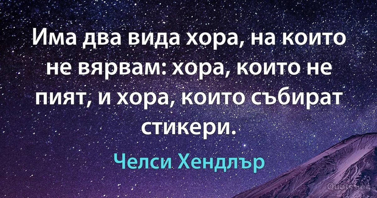 Има два вида хора, на които не вярвам: хора, които не пият, и хора, които събират стикери. (Челси Хендлър)