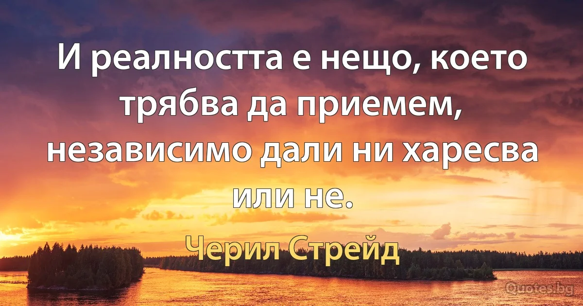 И реалността е нещо, което трябва да приемем, независимо дали ни харесва или не. (Черил Стрейд)