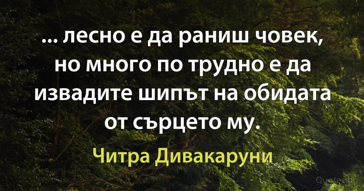 ... лесно е да раниш човек, но много по трудно е да извадите шипът на обидата от сърцето му. (Читра Дивакаруни)