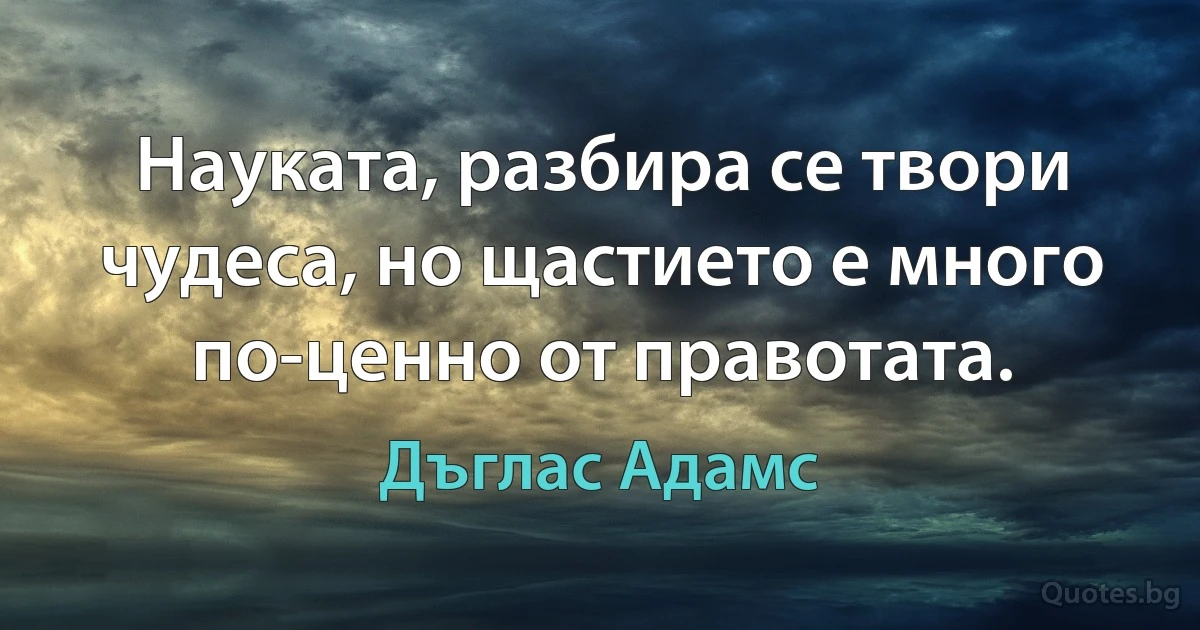 Науката, разбира се твори чудеса, но щастието е много по-ценно от правотата. (Дъглас Адамс)