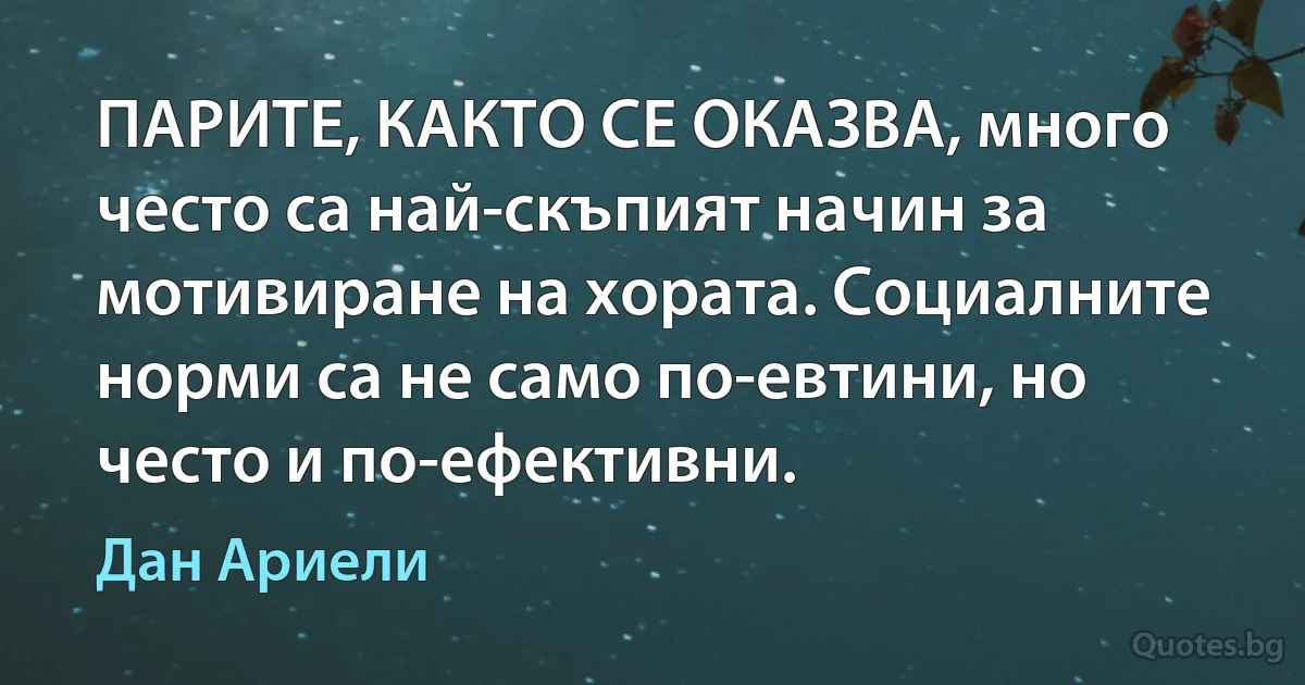 ПАРИТЕ, КАКТО СЕ ОКАЗВА, много често са най-скъпият начин за мотивиране на хората. Социалните норми са не само по-евтини, но често и по-ефективни. (Дан Ариели)