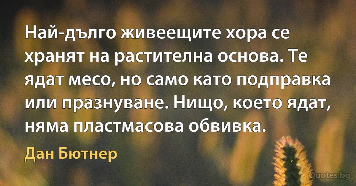 Най-дълго живеещите хора се хранят на растителна основа. Те ядат месо, но само като подправка или празнуване. Нищо, което ядат, няма пластмасова обвивка. (Дан Бютнер)